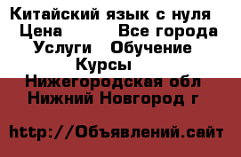 Китайский язык с нуля. › Цена ­ 750 - Все города Услуги » Обучение. Курсы   . Нижегородская обл.,Нижний Новгород г.